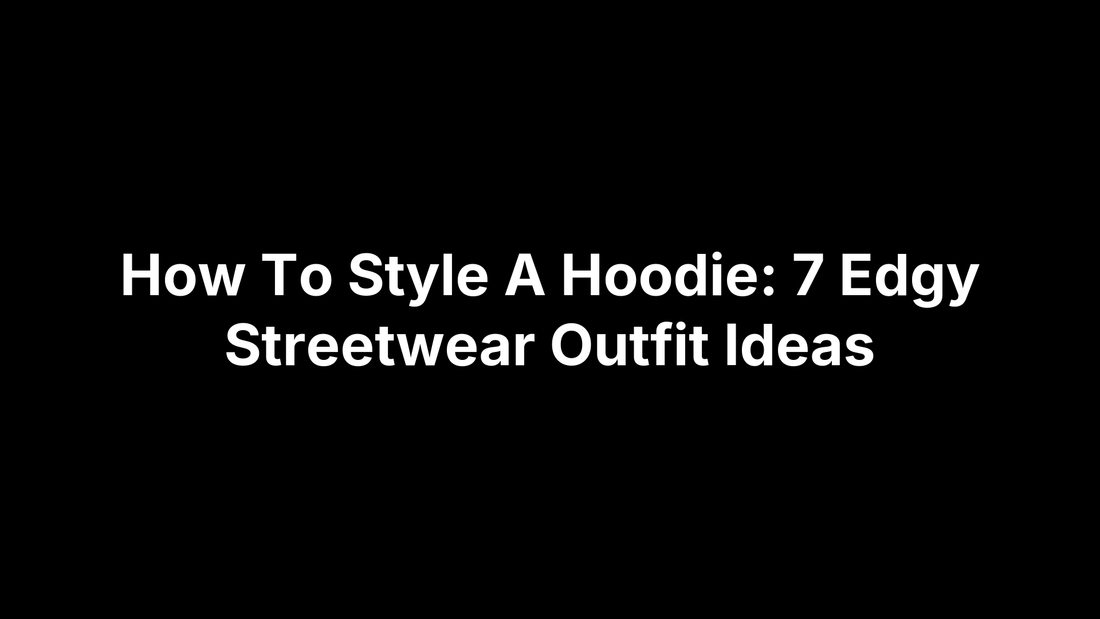 How To Style A Hoodie: 7 Edgy Streetwear Outfit Ideas